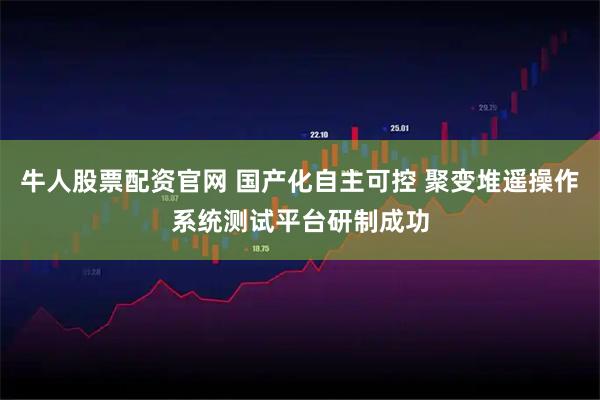牛人股票配资官网 国产化自主可控 聚变堆遥操作系统测试平台研制成功