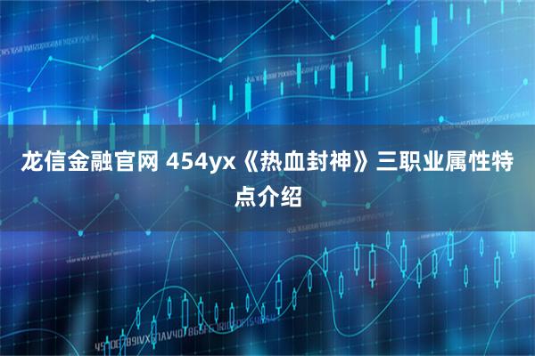 龙信金融官网 454yx《热血封神》三职业属性特点介绍