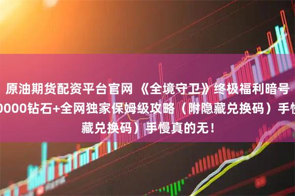 原油期货配资平台官网 《全境守卫》终极福利暗号公开！50000钻石+全网独家保姆级攻略（附隐藏兑换码）手慢真的无！