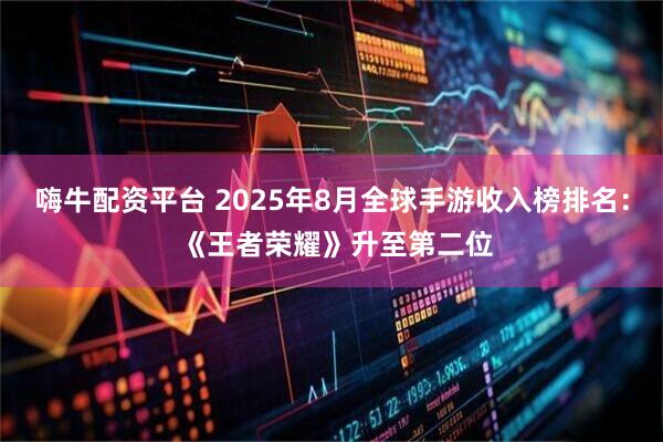 嗨牛配资平台 2025年8月全球手游收入榜排名： 《王者荣耀》升至第二位