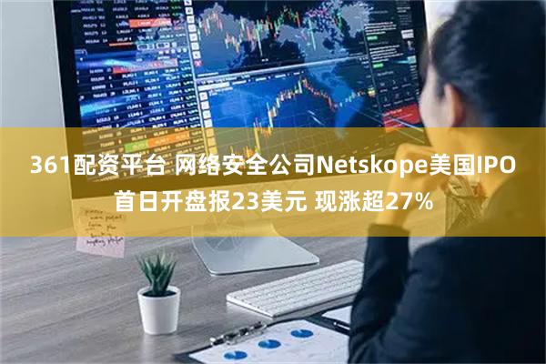 361配资平台 网络安全公司Netskope美国IPO首日开盘报23美元 现涨超27%