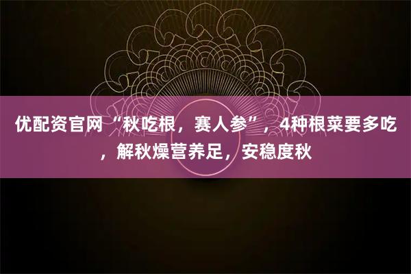 优配资官网 “秋吃根，赛人参”，4种根菜要多吃，解秋燥营养足，安稳度秋