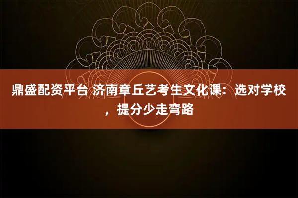 鼎盛配资平台 济南章丘艺考生文化课：选对学校，提分少走弯路