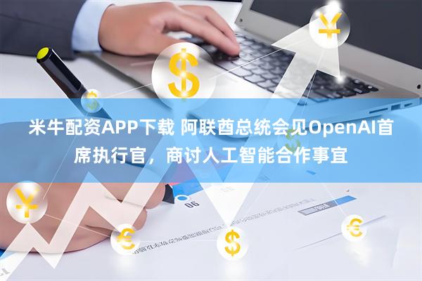 米牛配资APP下载 阿联酋总统会见OpenAI首席执行官，商讨人工智能合作事宜