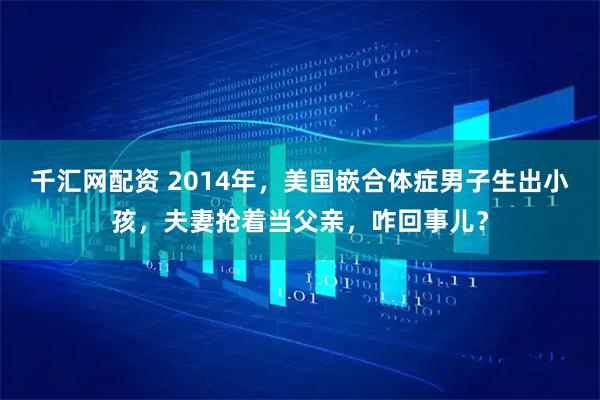 千汇网配资 2014年，美国嵌合体症男子生出小孩，夫妻抢着当父亲，咋回事儿？