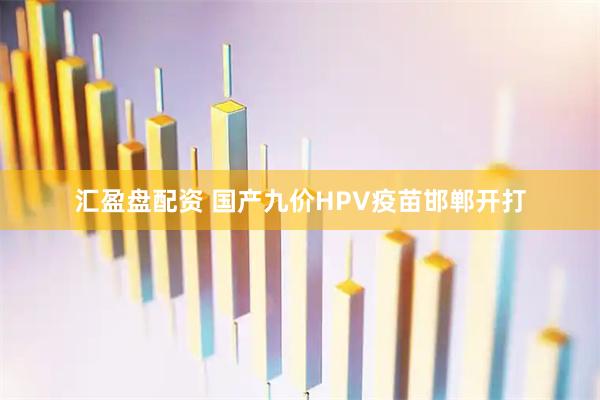 汇盈盘配资 国产九价HPV疫苗邯郸开打