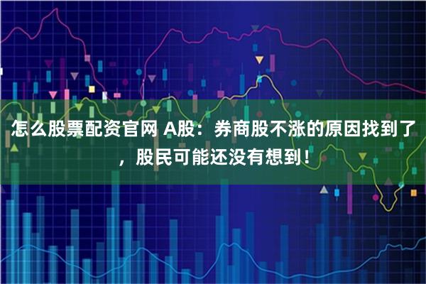 怎么股票配资官网 A股：券商股不涨的原因找到了，股民可能还没有想到！