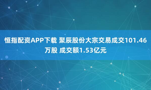恒指配资APP下载 聚辰股份大宗交易成交101.46万股 成交额1.53亿元