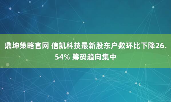 鼎坤策略官网 信凯科技最新股东户数环比下降26.54% 筹码趋向集中