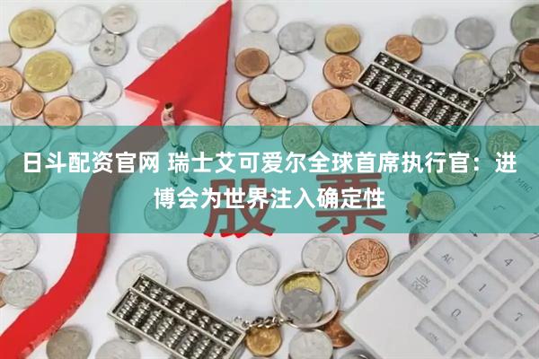 日斗配资官网 瑞士艾可爱尔全球首席执行官：进博会为世界注入确定性