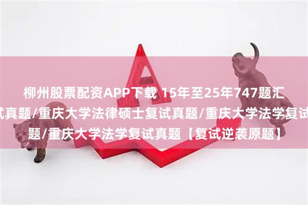 柳州股票配资APP下载 15年至25年747题汇编：重庆大学法硕复试真题/重庆大学法律硕士复试真题/重庆大学法学复试真题【复试逆袭原题】