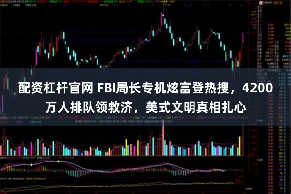 配资杠杆官网 FBI局长专机炫富登热搜，4200万人排队领救济，美式文明真相扎心