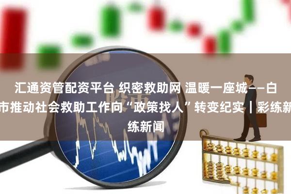 汇通资管配资平台 织密救助网 温暖一座城——白城市推动社会救助工作向“政策找人”转变纪实｜彩练新闻