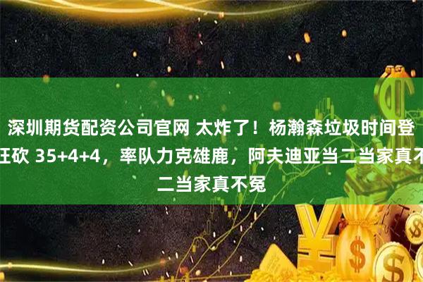 深圳期货配资公司官网 太炸了！杨瀚森垃圾时间登场狂砍 35+4+4，率队力克雄鹿，阿夫迪亚当二当家真不冤