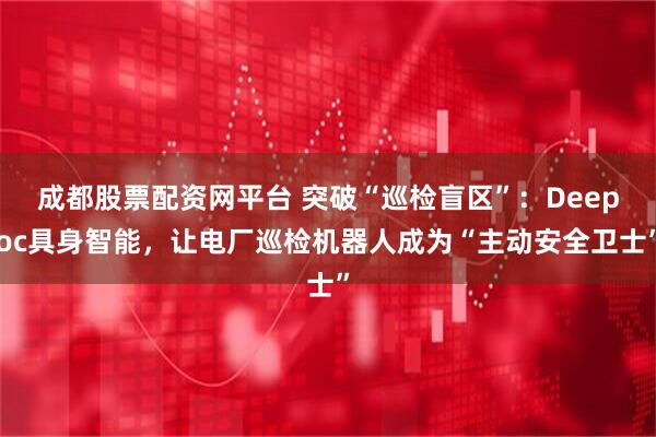 成都股票配资网平台 突破“巡检盲区”：Deepoc具身智能，让电厂巡检机器人成为“主动安全卫士”