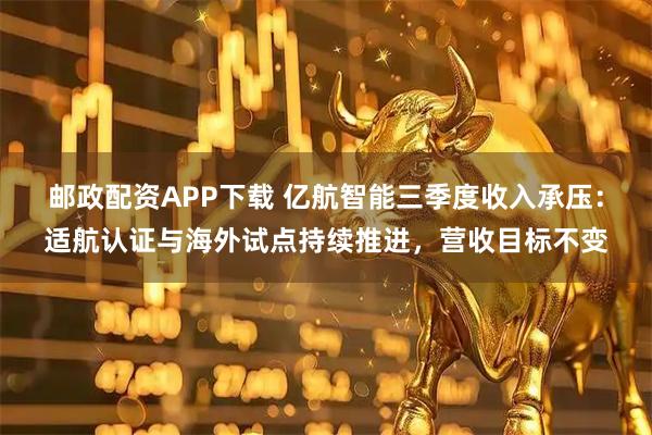 邮政配资APP下载 亿航智能三季度收入承压：适航认证与海外试点持续推进，营收目标不变