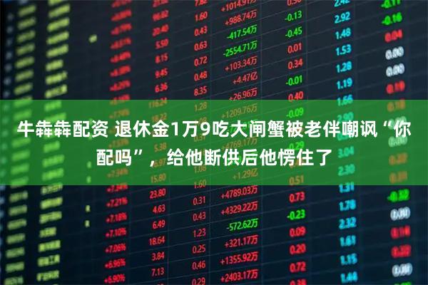 牛犇犇配资 退休金1万9吃大闸蟹被老伴嘲讽“你配吗”，给他断供后他愣住了