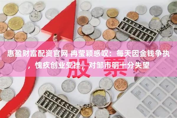惠盈财富配资官网 冉莹颖感叹：每天因金钱争执，愧疚创业受挫，对邹市明十分失望