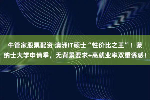 牛管家股票配资 澳洲IT硕士“性价比之王”！蒙纳士大学申请季，无背景要求+高就业率双重诱惑！