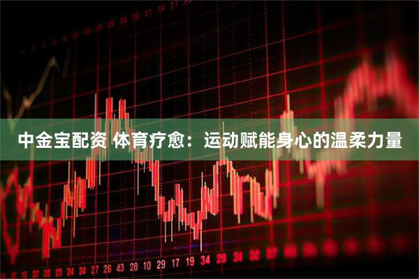 中金宝配资 体育疗愈：运动赋能身心的温柔力量