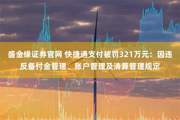 盛金缘证券官网 快捷通支付被罚321万元：因违反备付金管理、账户管理及清算管理规定