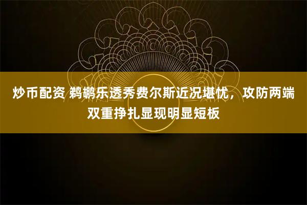 炒币配资 鹈鹕乐透秀费尔斯近况堪忧，攻防两端双重挣扎显现明显短板