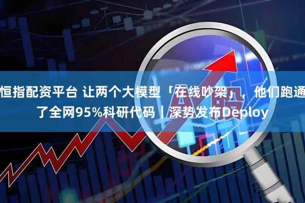 恒指配资平台 让两个大模型「在线吵架」，他们跑通了全网95%科研代码｜深势发布Deploy