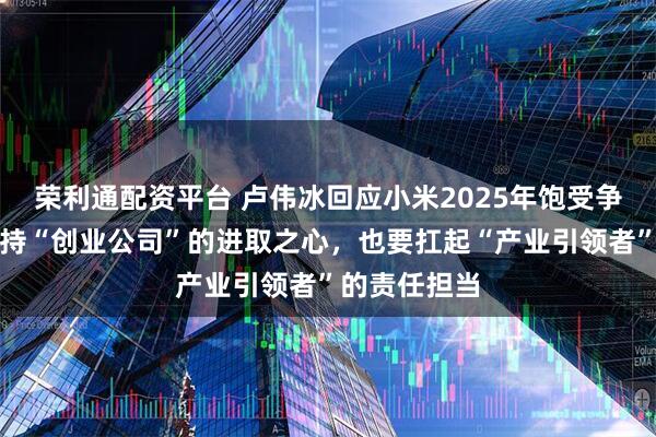 荣利通配资平台 卢伟冰回应小米2025年饱受争议：既要保持“创业公司”的进取之心，也要扛起“产业引领者”的责任担当