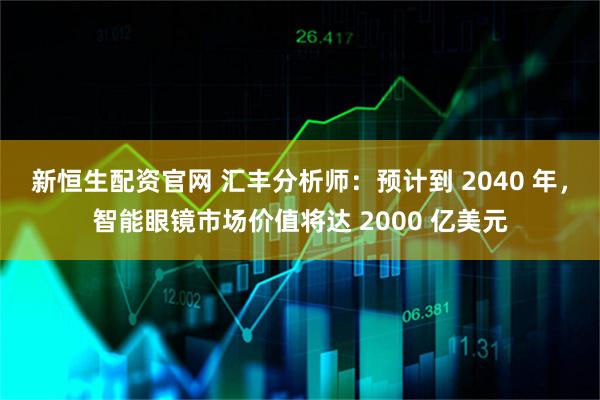 新恒生配资官网 汇丰分析师：预计到 2040 年，智能眼镜市场价值将达 2000 亿美元