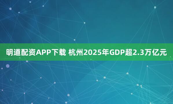 明道配资APP下载 杭州2025年GDP超2.3万亿元