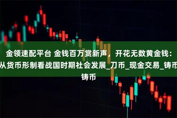 金领速配平台 金钱百万赏新声，开花无数黄金钱：从货币形制看战国时期社会发展_刀币_现金交易_铸币