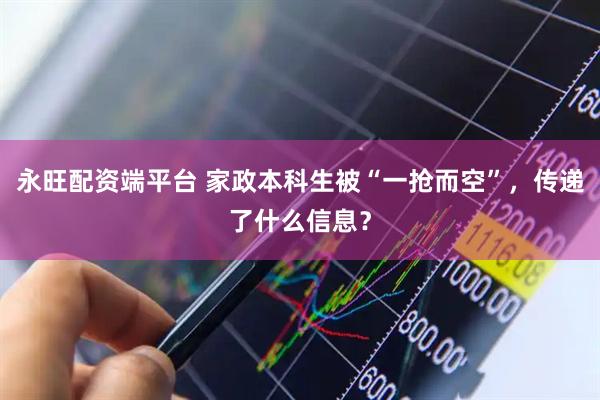 永旺配资端平台 家政本科生被“一抢而空”，传递了什么信息？
