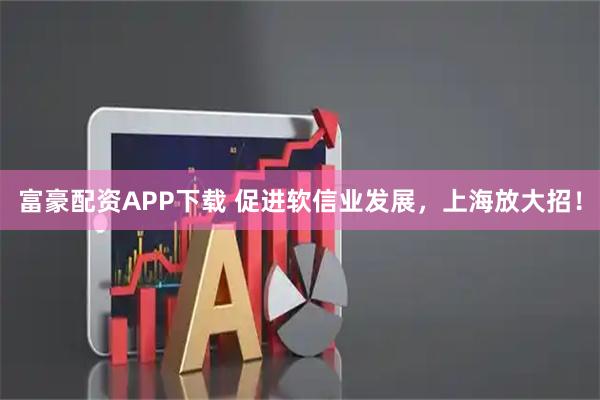 富豪配资APP下载 促进软信业发展，上海放大招！