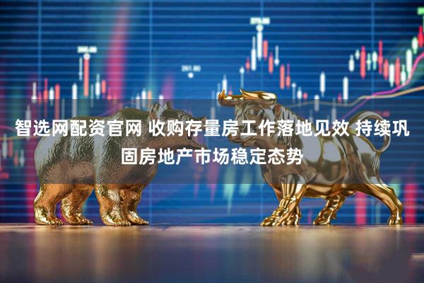 智选网配资官网 收购存量房工作落地见效 持续巩固房地产市场稳定态势