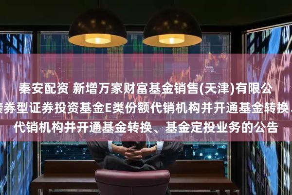 秦安配资 新增万家财富基金销售(天津)有限公司为金鹰添瑞中短债债券型证券投资基金E类份额代销机构并开通基金转换、基金定投业务的公告