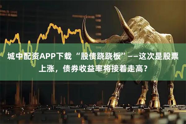 城中配资APP下载 “股债跷跷板”——这次是股票上涨，债券收益率将接着走高？