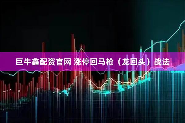 巨牛鑫配资官网 涨停回马枪（龙回头）战法