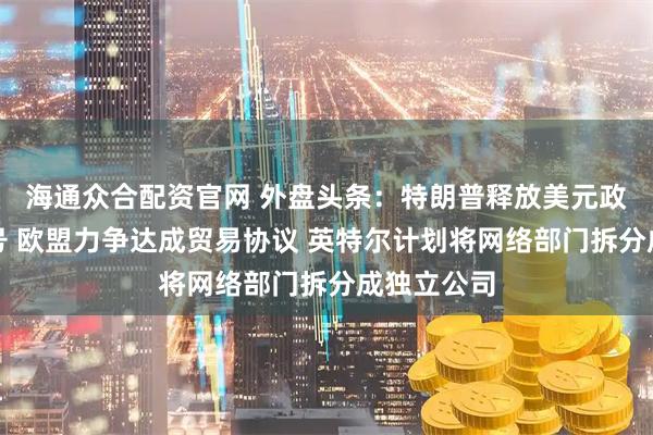 海通众合配资官网 外盘头条：特朗普释放美元政策模糊信号 欧盟力争达成贸易协议 英特尔计划将网络部门拆分成独立公司