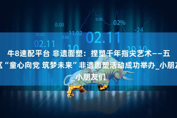 牛8速配平台 非遗面塑：捏塑千年指尖艺术——五华区“童心向党 筑梦未来”非遗面塑活动成功举办_小朋友们