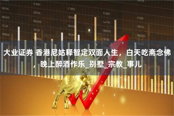 大业证券 香港尼姑释智定双面人生，白天吃斋念佛，晚上醉酒作乐_别墅_宗教_事儿