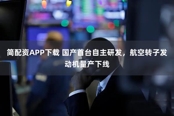 简配资APP下载 国产首台自主研发，航空转子发动机量产下线