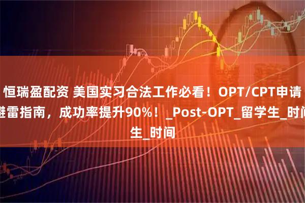 恒瑞盈配资 美国实习合法工作必看！OPT/CPT申请避雷指南，成功率提升90%！_Post-OPT_留学生_时间