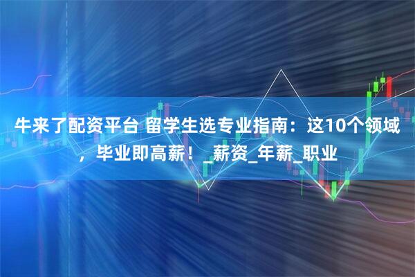 牛来了配资平台 留学生选专业指南：这10个领域，毕业即高薪！_薪资_年薪_职业
