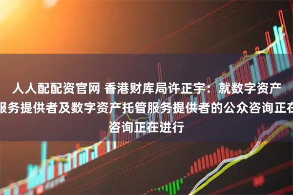 人人配配资官网 香港财库局许正宇：就数字资产交易服务提供者及数字资产托管服务提供者的公众咨询正在进行
