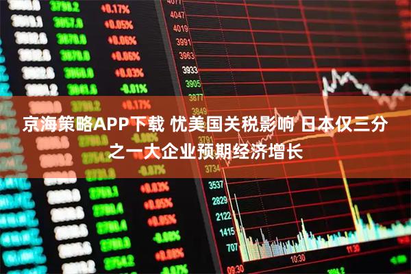 京海策略APP下载 忧美国关税影响 日本仅三分之一大企业预期经济增长