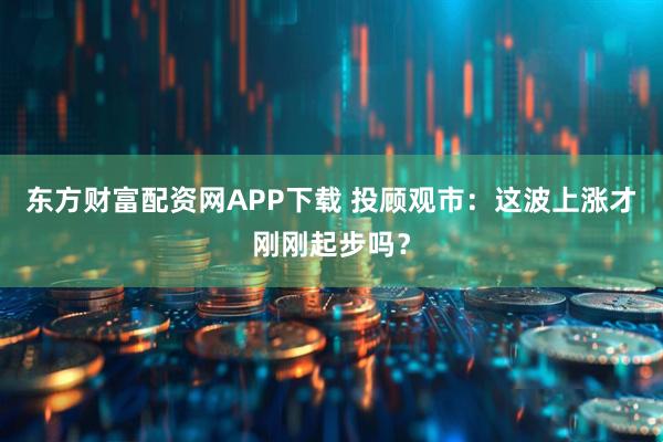 东方财富配资网APP下载 投顾观市：这波上涨才刚刚起步吗？