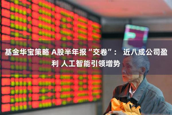 基金华宝策略 A股半年报“交卷”： 近八成公司盈利 人工智能引领增势
