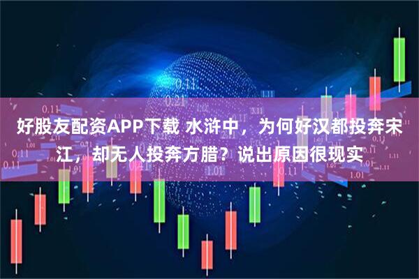 好股友配资APP下载 水浒中，为何好汉都投奔宋江，却无人投奔方腊？说出原因很现实