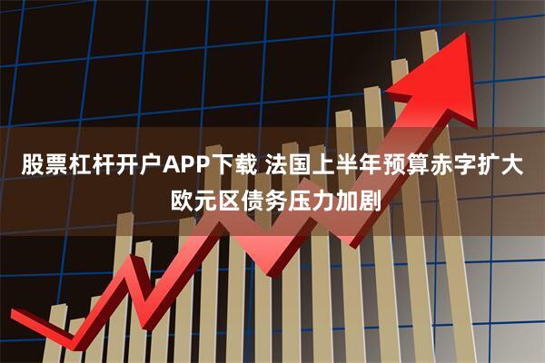 股票杠杆开户APP下载 法国上半年预算赤字扩大 欧元区债务压力加剧